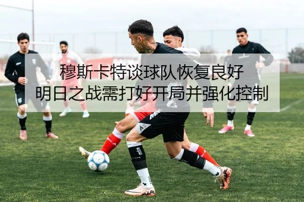 穆斯卡特谈球队恢复良好 明日之战需打好开局并强化控制