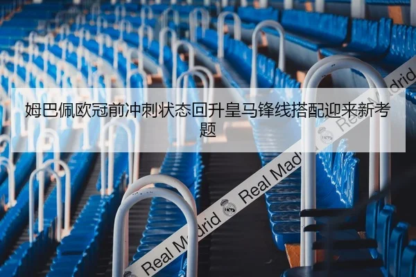 姆巴佩欧冠前冲刺状态回升皇马锋线搭配迎来新考题